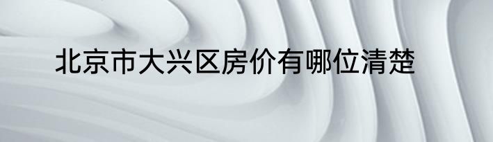 北京市大兴区房价有哪位清楚