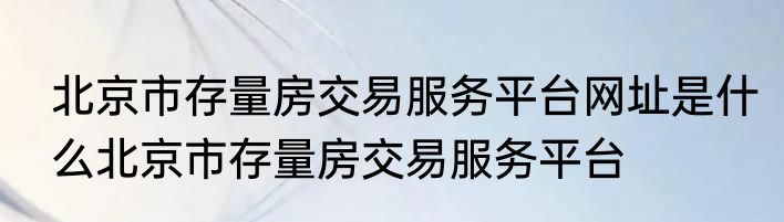 北京市存量房交易服务平台网址是什么北京市存量房交易服务平台
