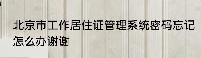 北京市工作居住证管理系统密码忘记怎么办谢谢
