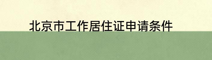 北京市工作居住证申请条件