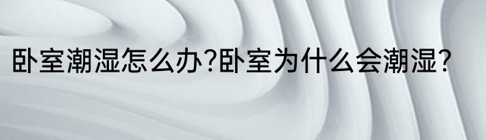 卧室潮湿怎么办?卧室为什么会潮湿?