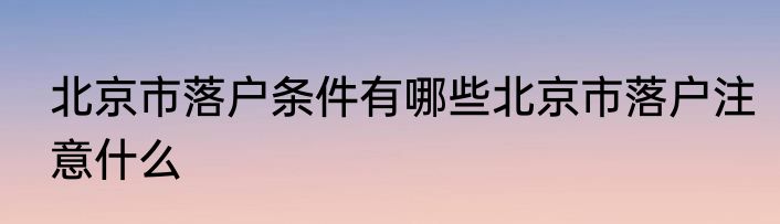 北京市落户条件有哪些北京市落户注意什么