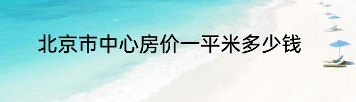 北京市中心房价一平米多少钱