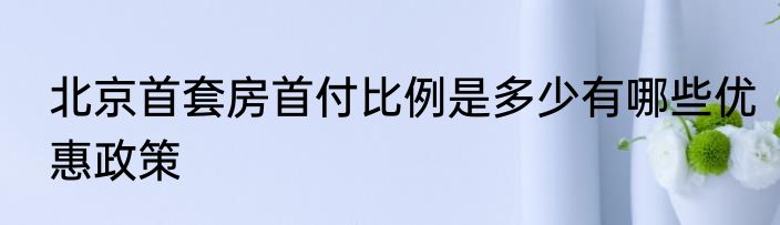 北京首套房首付比例是多少有哪些优惠政策