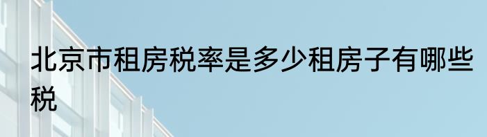 北京市租房税率是多少租房子有哪些税
