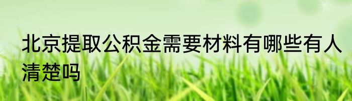 北京提取公积金需要材料有哪些有人清楚吗