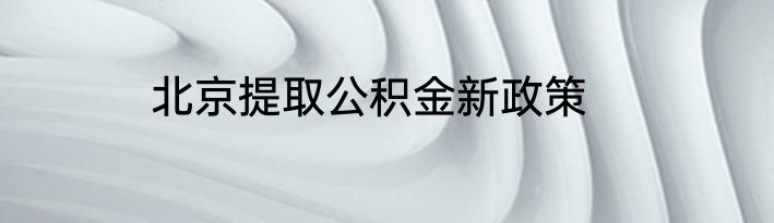 北京提取公积金新政策