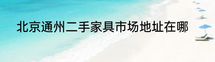 北京通州二手家具市场地址在哪