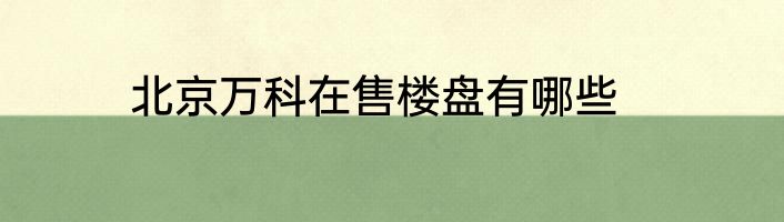 北京万科在售楼盘有哪些