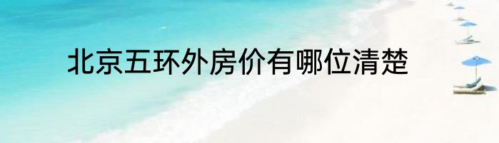北京五环外房价有哪位清楚