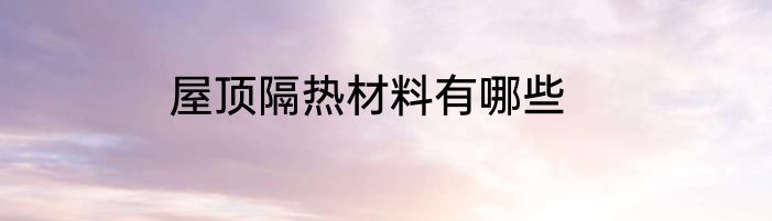 屋顶隔热材料有哪些