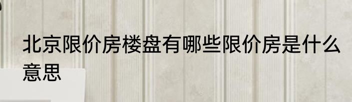 北京限价房楼盘有哪些限价房是什么意思