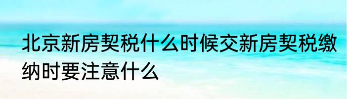 北京新房契税什么时候交新房契税缴纳时要注意什么