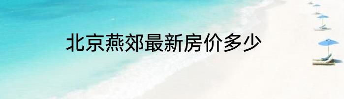 北京燕郊最新房价多少