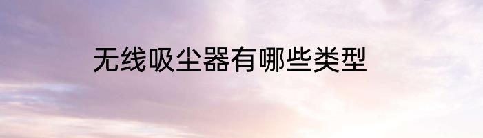 无线吸尘器有哪些类型