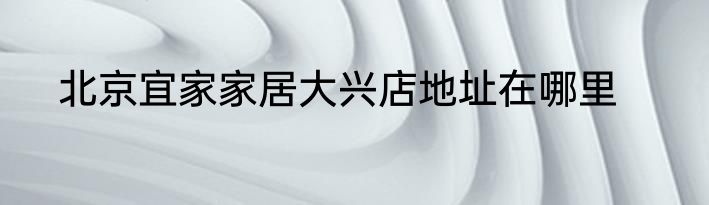 北京宜家家居大兴店地址在哪里