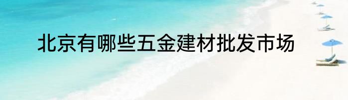 北京有哪些五金建材批发市场