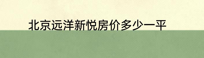北京远洋新悦房价多少一平