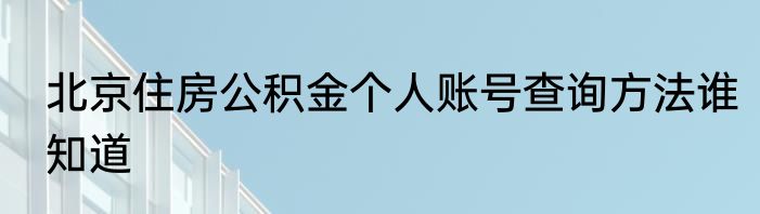 北京住房公积金个人账号查询方法谁知道
