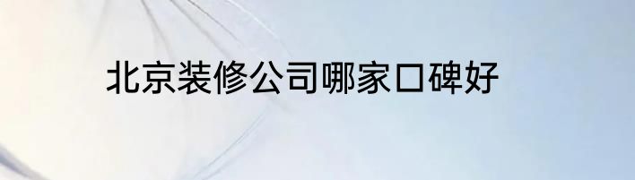 北京装修公司哪家口碑好
