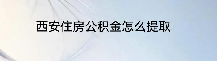 西安住房公积金怎么提取