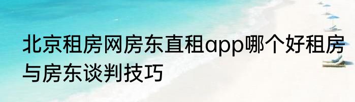 北京租房网房东直租app哪个好租房与房东谈判技巧