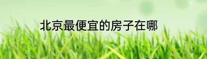 北京最便宜的房子在哪
