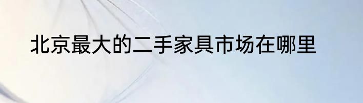 北京最大的二手家具市场在哪里