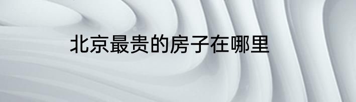 北京最贵的房子在哪里