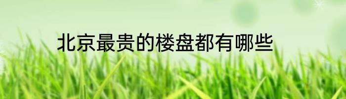 北京最贵的楼盘都有哪些