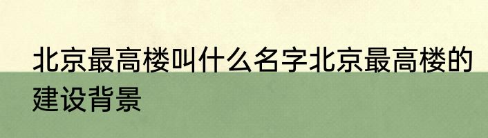 北京最高楼叫什么名字北京最高楼的建设背景