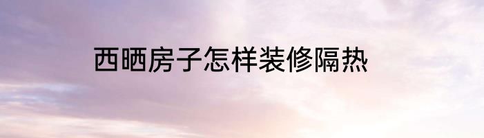 西晒房子怎样装修隔热