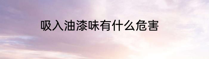 吸入油漆味有什么危害