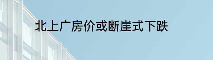 北上广房价或断崖式下跌