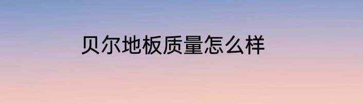 贝尔地板质量怎么样