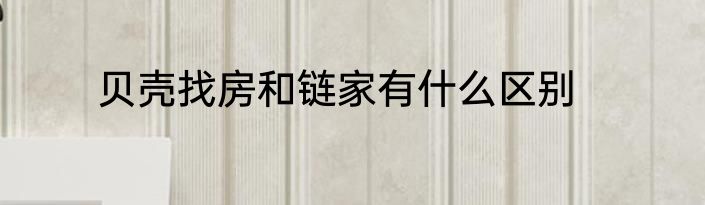 贝壳找房和链家有什么区别