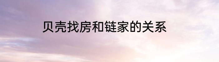 贝壳找房和链家的关系