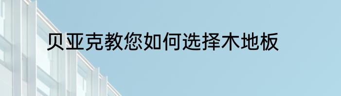 贝亚克教您如何选择木地板
