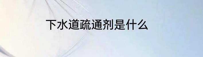下水道疏通剂是什么