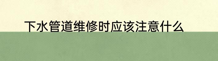 下水管道维修时应该注意什么