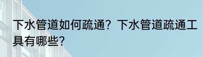下水管道如何疏通？下水管道疏通工具有哪些？