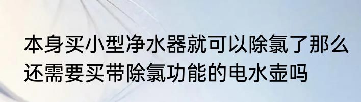 本身买小型净水器就可以除氯了那么还需要买带除氯功能的电水壶吗