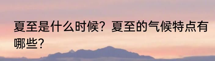 夏至是什么时候？夏至的气候特点有哪些？