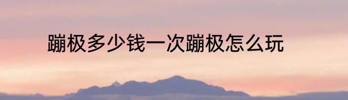 蹦极多少钱一次蹦极怎么玩
