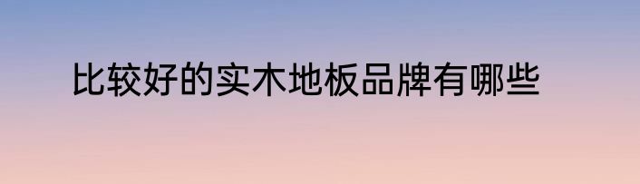 比较好的实木地板品牌有哪些