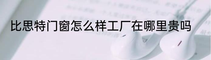 比思特门窗怎么样工厂在哪里贵吗