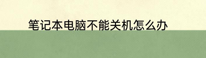 笔记本电脑不能关机怎么办