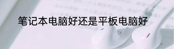 笔记本电脑好还是平板电脑好