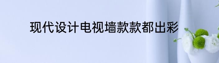 现代设计电视墙款款都出彩