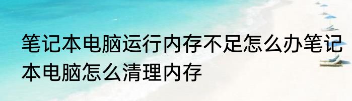 笔记本电脑运行内存不足怎么办笔记本电脑怎么清理内存